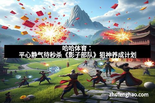 哈哈体育:平心静气待秒杀《影子部队》狙神养成计划