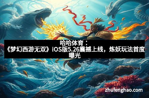哈哈体育:《梦幻西游无双》iOS版5.26震撼上线,炼妖玩法首度曝光